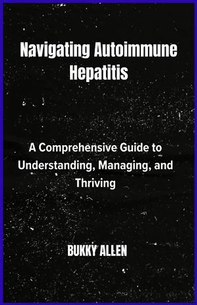 Navigating Autoimmune Hepatitis: A Comprehensive Guide to Understanding, Managing, and Thriving