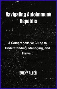 Navigating Autoimmune Hepatitis: A Comprehensive Guide to Understanding, Managing, and Thriving