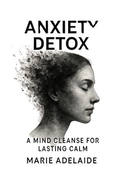 Anxiety Detox: A Mind Cleanse for Lasting Calm: Release the grip of anxiety. Cleanse your inner world. Embrace emotional stillness.