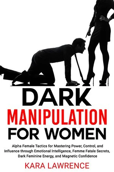 Dark Manipulation for Women: Alpha Female Tactics for Mastering Power, Control, and Influence through Emotional Intelligence, Femme Fatale Secrets, Dark Feminine Energy, and Magnetic Confidence
