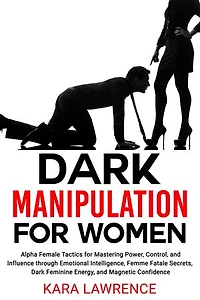Dark Manipulation for Women: Alpha Female Tactics for Mastering Power, Control, and Influence through Emotional Intelligence, Femme Fatale Secrets, Dark Feminine Energy, and Magnetic Confidence