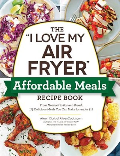 The "I Love My Air Fryer" Affordable Meals Recipe Book: From Meatloaf to Banana Bread, 175 Delicious You Can Make for under $12