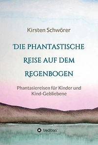 Die phantastische Reise auf dem Regenbogen: Phantasiereisen für Kinder und Kind-Gebliebene