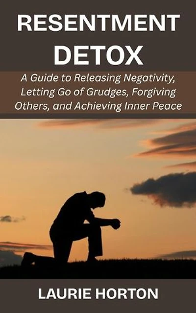 Resentment Detox: A Guide to Releasing Negativity, Letting Go of Grudges, Forgiving Others, and Achieving Inner Peace