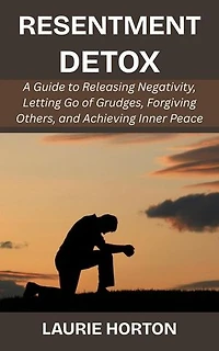 Resentment Detox: A Guide to Releasing Negativity, Letting Go of Grudges, Forgiving Others, and Achieving Inner Peace