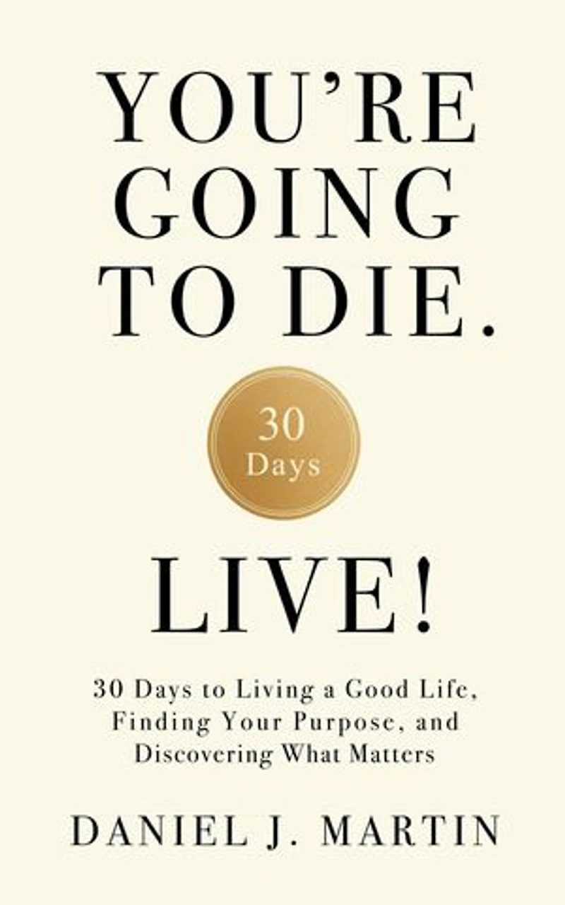 You’re Going to Die. Live!: 30 Days to Living a Good Life, Finding Your Purpose, and Discovering What Matters in the End