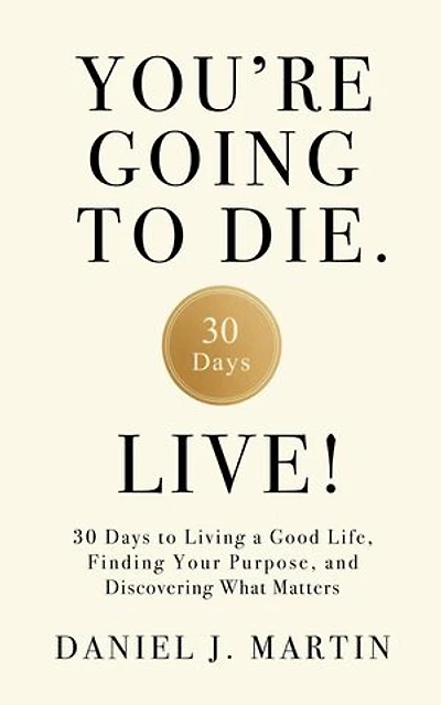 You’re Going to Die. Live!: 30 Days to Living a Good Life, Finding Your Purpose, and Discovering What Matters in the End