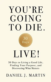 You’re Going to Die. Live!: 30 Days to Living a Good Life, Finding Your Purpose, and Discovering What Matters in the End