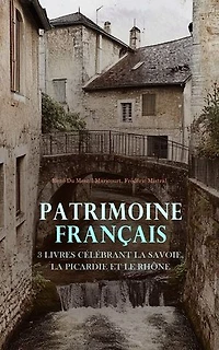 Patrimoine Français : 3 Livres Célébrant la Savoie, la Picardie et le Rhône: Histoire de Savoie des origines à l'annexion, Un coin de la vieille Picardie, Le Poème du Rhône
