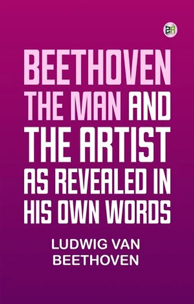 Beethoven the Man and the Artist as Revealed in His Own Words