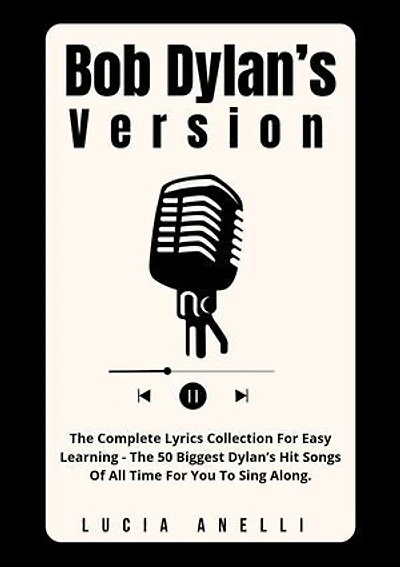 Bob Dylan’s Version: The Complete Lyrics Collection For Easy Learning - The 50 Biggest Dylan’s Hit Songs Of All Time For You To Sing Along.