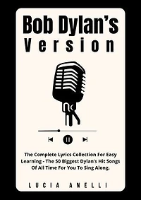 Bob Dylan’s Version: The Complete Lyrics Collection For Easy Learning - The 50 Biggest Dylan’s Hit Songs Of All Time For You To Sing Along.