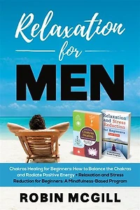 Relaxation for Men: Chakras Healing for Beginners:How to Balance the Chakras and Radiate Positive Energy + Relacation and Stress Reduction for Beginners: A Mindfulness-Based Program