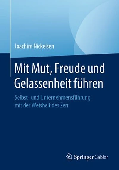 Mit Mut, Freude und Gelassenheit führen: Selbst- und Unternehmensführung mit der Weisheit des Zen