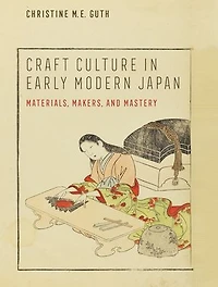 Craft Culture Early Modern Japan: Materials, Makers, And Mastery