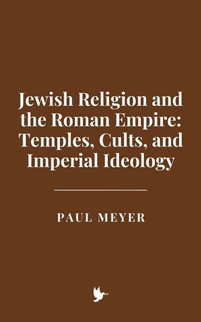 Jewish Religion and the Roman Empire: Temples, Cults, and Imperial Ideology