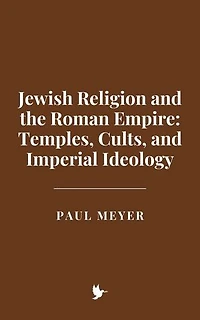 Jewish Religion and the Roman Empire: Temples, Cults, and Imperial Ideology