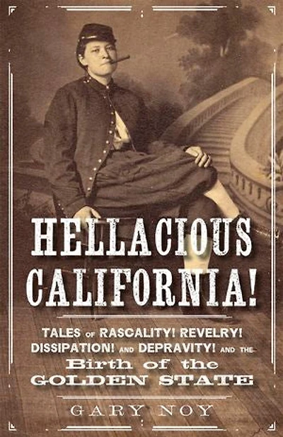 Hellacious California!: Tales Of Rascality, Revelry, Dissipation, And Depravity, The Birth Golden State