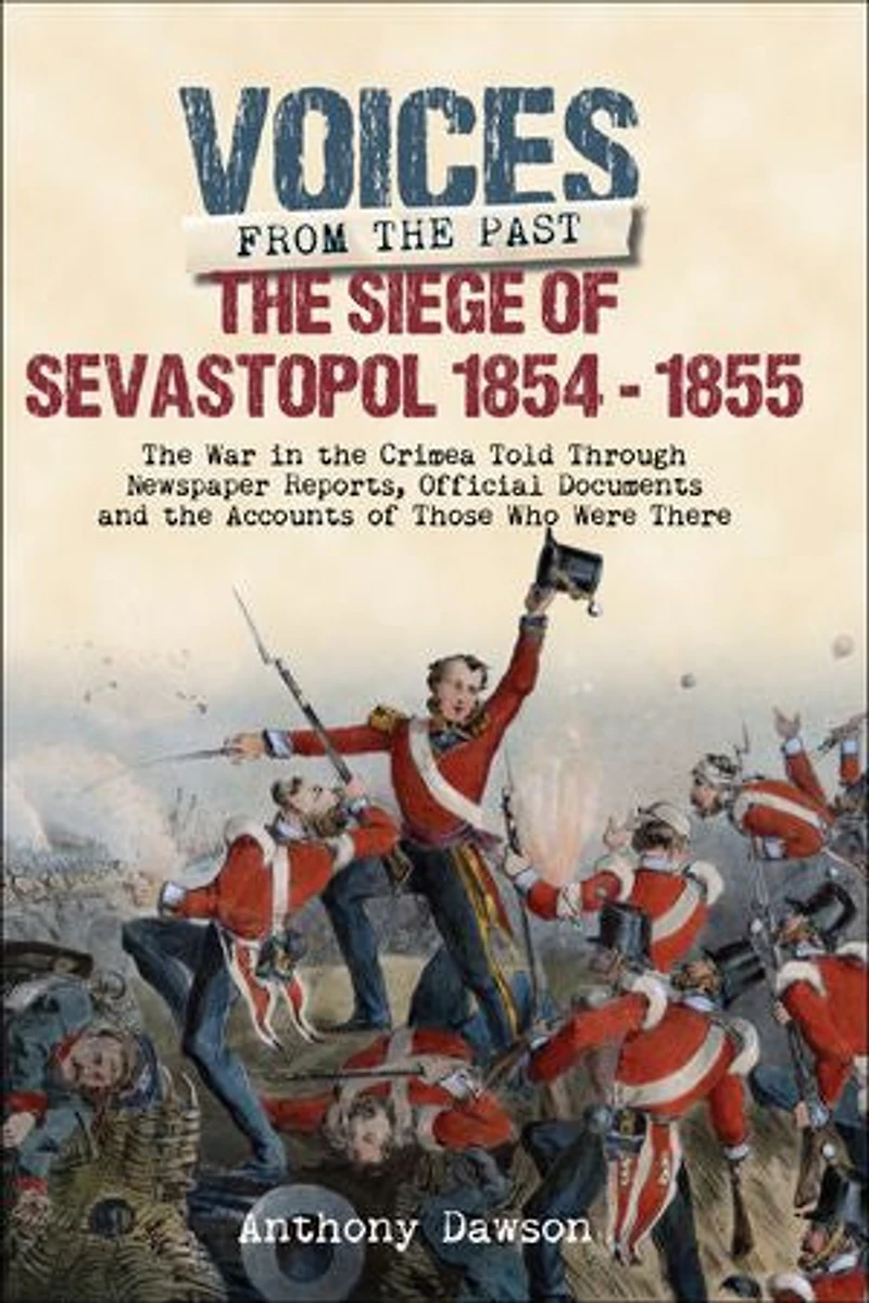 the Siege of Sevastopol 1854 - 1855: War Crimea Told Through Newspaper Reports, Official Documents and Accounts Those Who Were There