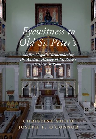 Eyewitness to Old St Peter's: Maffeo Vegio's ‘Remembering the Ancient History of St Peter's Basilica in Rome,' with Translation and a Digital Reconstruction of the Church
