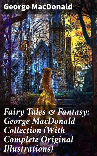 Fairy Tales & Fantasy: George MacDonald Collection (With Complete Original Illustrations): Enriched edition. The Princess and the Goblin, Lilith, Phantastes, The Princess and Curdie and many more