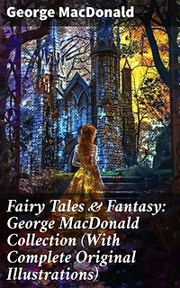 Fairy Tales & Fantasy: George MacDonald Collection (With Complete Original Illustrations): Enriched edition. The Princess and the Goblin, Lilith, Phantastes, The Princess and Curdie and many more