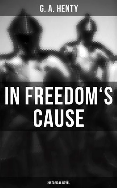 In Freedom's Cause (Historical Novel): Enriched edition. Wars of Scottish Independence - A Tale of Wallace and Bruce
