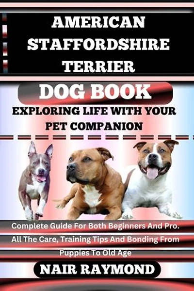 AMERICAN STAFFORDSHIRE TERRIER DOG BOOK Exploring Life With Your Pet Companion: Complete Guide For Both Beginners And Pro. All The Care, Training Tips And Bonding From Puppies To Old Age