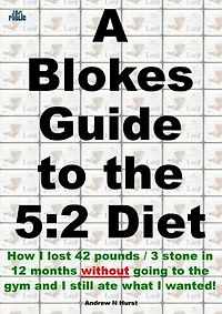 A Blokes Guide to the 5:2 Diet: How I lost 42 pounds / 3 stone in 12 months without going to the gym and I still ate what I wanted!