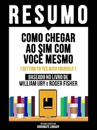 Resumo: Como Chegar Ao Sim Com Você Mesmo (Getting To Yes With Yourself) - Baseado No Livro De William Ury E Roger Fisher