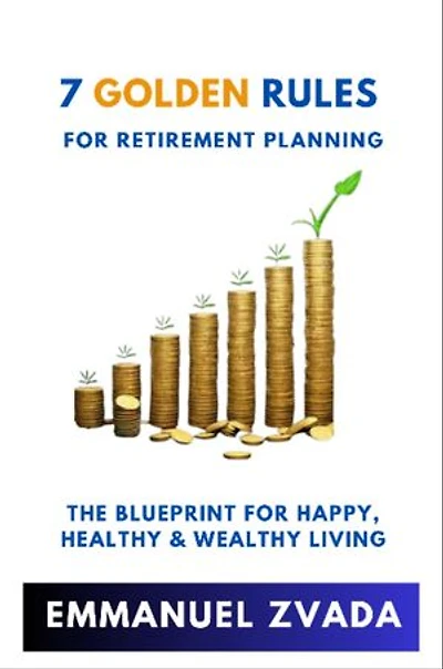 7 Golden Rules For Retirement Planning: The Blueprint for Happy, Healthy and Wealthy Living