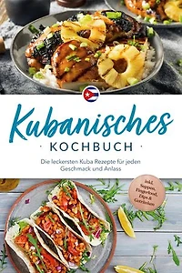 Kubanisches Kochbuch: Die leckersten Kuba Rezepte für jeden Geschmack und Anlass - inkl. Suppen, Fingerfood, Dips & Getränken