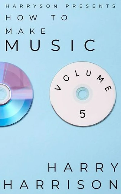 Harryson Presents How to Make Music: Volume 5: A Complete Walkthrough for Writing and Producing Music: Harryson Presents How to Make Music, #5