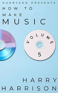 Harryson Presents How to Make Music: Volume 5: A Complete Walkthrough for Writing and Producing Music: Harryson Presents How to Make Music, #5