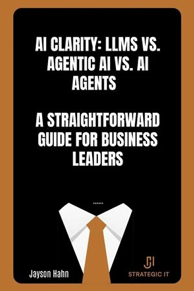 AI Clarity: LLMs vs. Agentic AI vs. AI Agents — A Straightforward Guide for Business Leaders