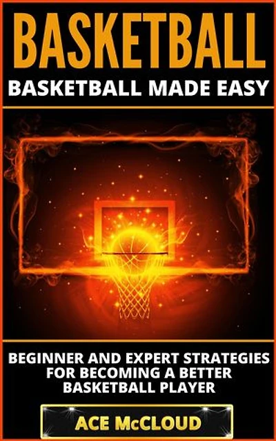 Basketball: Basketball Made Easy: Beginner and Expert Strategies For Becoming A Better Basketball Player
