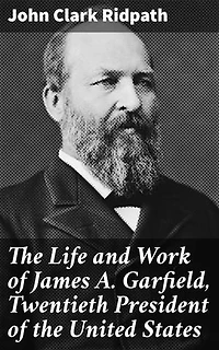 The Life and Work of James A. Garfield, Twentieth President of the United States: Enriched edition. Shaping American History: The Enigmatic President's Legacy