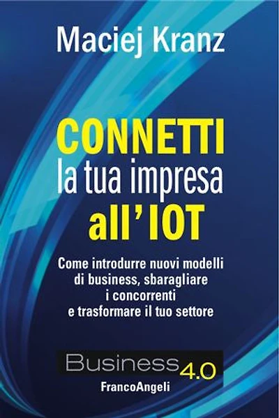 Connetti la tua impresa all'IOT.: Come introdurre nuovi modelli di business, sbaragliare i concorrenti e trasformare il tuo settore