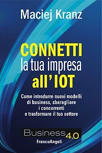 Connetti la tua impresa all'IOT.: Come introdurre nuovi modelli di business, sbaragliare i concorrenti e trasformare il tuo settore