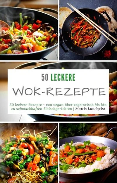 50 leckere Wok-Rezepte: 50 leckere Rezepte - von vegan über vegetarisch bis hin zu schmackhaften Fleischgerichten