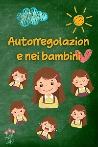 Autorregolazione nei bambini: Strategie e consigli pratici per i genitori per una maggiore serenità, resilienza ed equilibrio emotivo