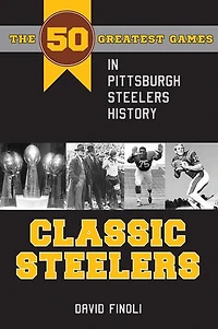 Classic Steelers: The 50 Greatest Games Pittsburgh Steelers History