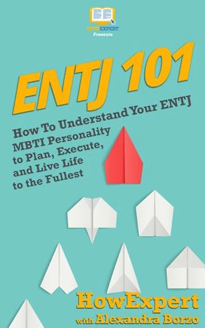 ENTJ 101: How To Understand Your ENTJ MBTI Personality to Plan, Execute, and Live Life to the Fullest
