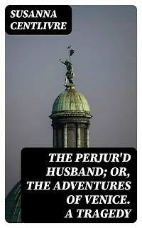 The Perjur'd Husband; or, The Adventures of Venice. A Tragedy