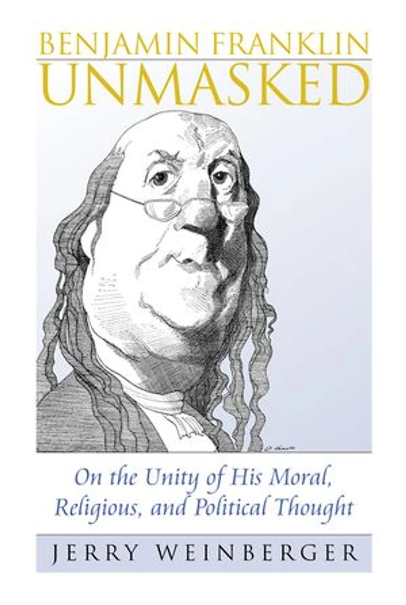 Benjamin Franklin Unmasked: On the Unity of His Moral, Religious, and Political Thought