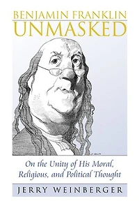 Benjamin Franklin Unmasked: On the Unity of His Moral, Religious, and Political Thought