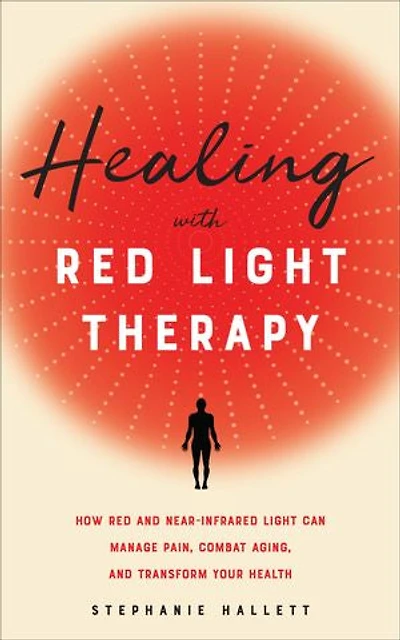 Healing with Red Light Therapy: How and Near-Infrared Can Manage Pain, Combat Aging, Transform Your Health