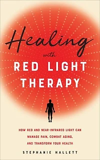 Healing with Red Light Therapy: How and Near-Infrared Can Manage Pain, Combat Aging, Transform Your Health
