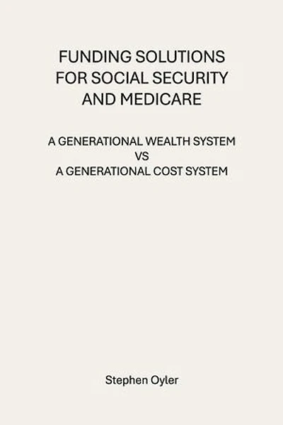FUNDING SOLUTIONS FOR SOCIAL SECURITY AND MEDICARE: A GENERATIONAL WEALTH SYSTEM VS A GENERATIONAL COST SYSTEM