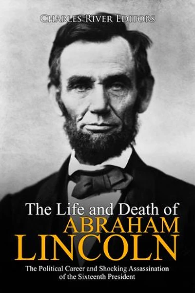 The Life and Death of Abraham Lincoln: The Political Career and Shocking Assassination of the Sixteenth President